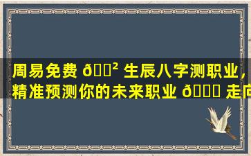 周易免费 🌲 生辰八字测职业，精准预测你的未来职业 🐈 走向！
